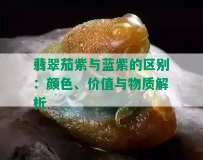 翡翠茄紫与蓝紫的区别：颜色、价值与物质解析