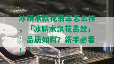 冰晴水飘花翡翠怎么样，「冰晴水飘花翡翠」：品质如何？新手必看！