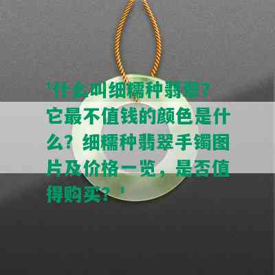 '什么叫细糯种翡翠？它最不值钱的颜色是什么？细糯种翡翠手镯图片及价格一览，是否值得购买？'