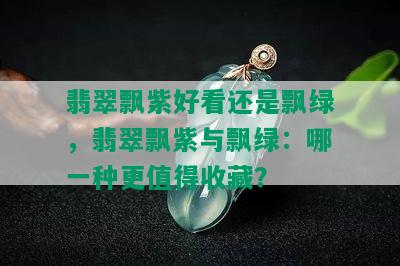 翡翠飘紫好看还是飘绿，翡翠飘紫与飘绿：哪一种更值得收藏？