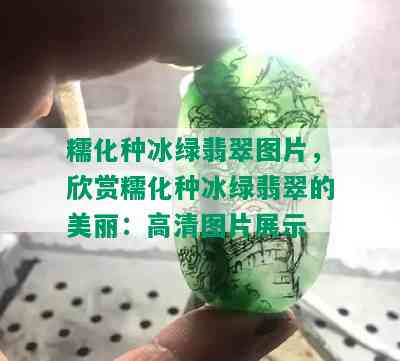 糯化种冰绿翡翠图片，欣赏糯化种冰绿翡翠的美丽：高清图片展示