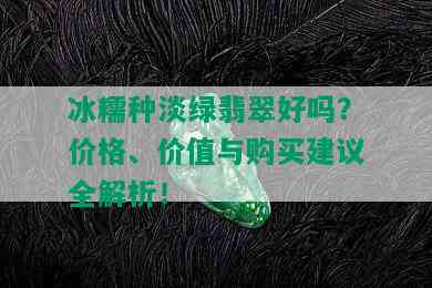 冰糯种淡绿翡翠好吗？价格、价值与购买建议全解析！