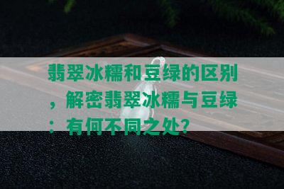 翡翠冰糯和豆绿的区别，解密翡翠冰糯与豆绿：有何不同之处？