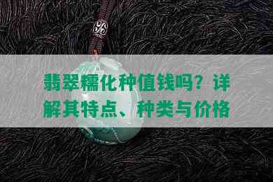 翡翠糯化种值钱吗？详解其特点、种类与价格