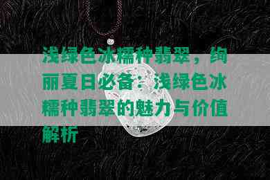 浅绿色冰糯种翡翠，绚丽夏日必备：浅绿色冰糯种翡翠的魅力与价值解析