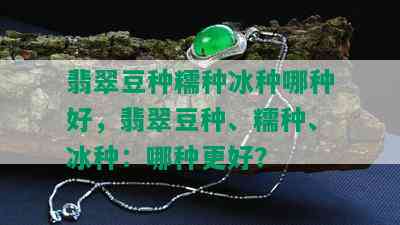 翡翠豆种糯种冰种哪种好，翡翠豆种、糯种、冰种：哪种更好？