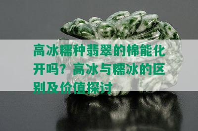 高冰糯种翡翠的棉能化开吗？高冰与糯冰的区别及价值探讨