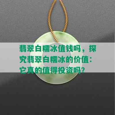 翡翠白糯冰值钱吗，探究翡翠白糯冰的价值：它真的值得投资吗？