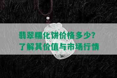 翡翠糯化饼价格多少？了解其价值与市场行情