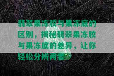 翡翠果冻胶与果冻底的区别，揭秘翡翠果冻胶与果冻底的差异，让你轻松分辨两者