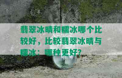 翡翠冰晴和糯冰哪个比较好，比较翡翠冰晴与糯冰：哪种更好？