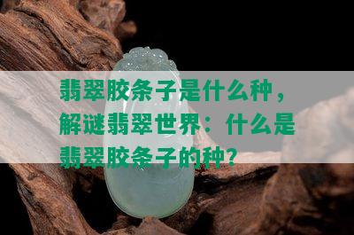 翡翠胶条子是什么种，解谜翡翠世界：什么是翡翠胶条子的种？