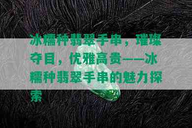 冰糯种翡翠手串，璀璨夺目，优雅高贵——冰糯种翡翠手串的魅力探索