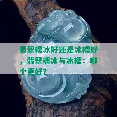 翡翠糯冰好还是冰糯好，翡翠糯冰与冰糯：哪个更好？