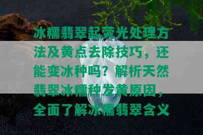 冰糯翡翠起荧光处理方法及黄点去除技巧，还能变冰种吗？解析天然翡翠冰糯种发黄原因，全面了解冰糯翡翠含义