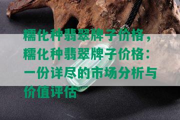 糯化种翡翠牌子价格，糯化种翡翠牌子价格：一份详尽的市场分析与价值评估