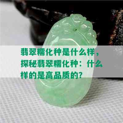 翡翠糯化种是什么样，探秘翡翠糯化种：什么样的是高品质的？