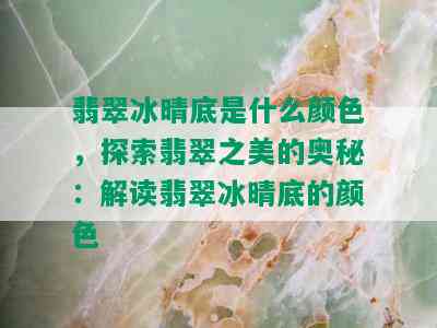 翡翠冰晴底是什么颜色，探索翡翠之美的奥秘：解读翡翠冰晴底的颜色