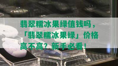 翡翠糯冰果绿值钱吗，「翡翠糯冰果绿」价格高不高？新手必看！