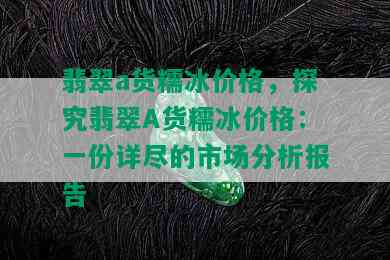 翡翠a货糯冰价格，探究翡翠A货糯冰价格：一份详尽的市场分析报告