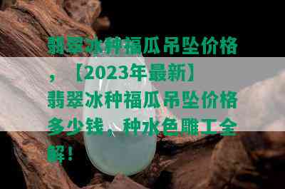 翡翠冰种福瓜吊坠价格，【2023年最新】翡翠冰种福瓜吊坠价格多少钱，种水色雕工全解！