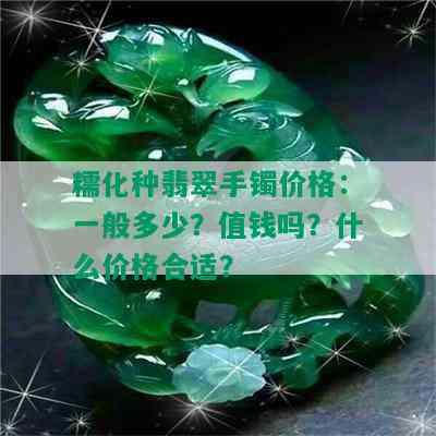 糯化种翡翠手镯价格：一般多少？值钱吗？什么价格合适？