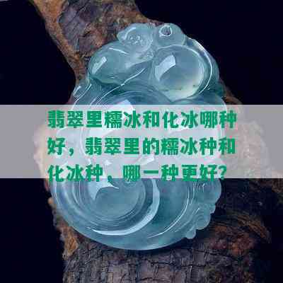 翡翠里糯冰和化冰哪种好，翡翠里的糯冰种和化冰种，哪一种更好？