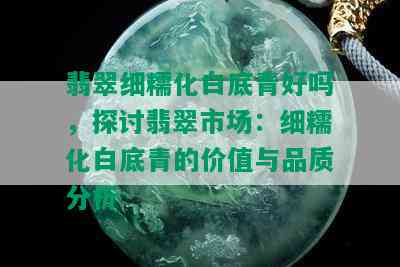 翡翠细糯化白底青好吗，探讨翡翠市场：细糯化白底青的价值与品质分析