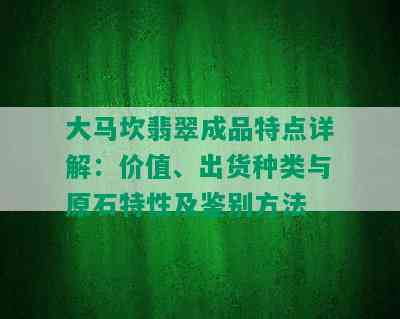 大马坎翡翠成品特点详解：价值、出货种类与原石特性及鉴别方法