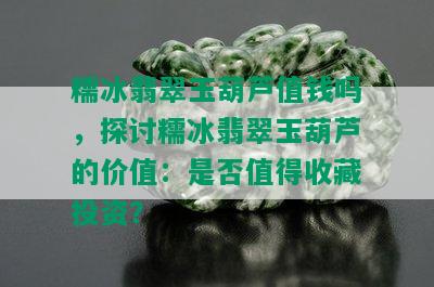 糯冰翡翠玉葫芦值钱吗，探讨糯冰翡翠玉葫芦的价值：是否值得收藏投资？