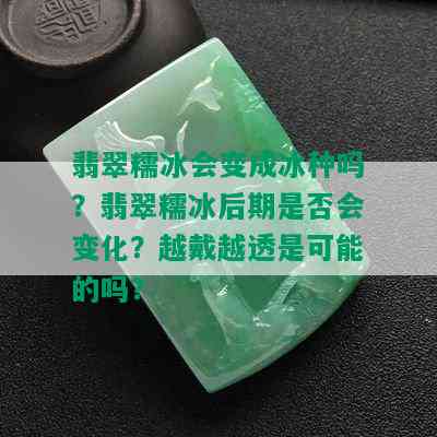 翡翠糯冰会变成冰种吗？翡翠糯冰后期是否会变化？越戴越透是可能的吗？