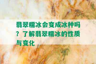 翡翠糯冰会变成冰种吗？了解翡翠糯冰的性质与变化