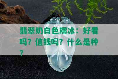 翡翠奶白色糯冰：好看吗？值钱吗？什么是种？