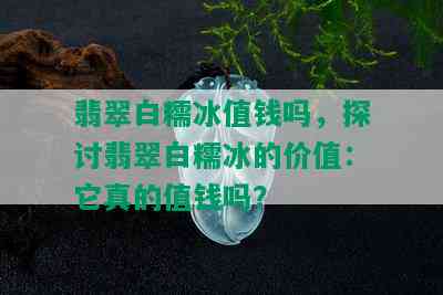 翡翠白糯冰值钱吗，探讨翡翠白糯冰的价值：它真的值钱吗？