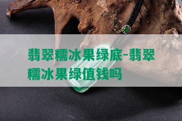 翡翠糯冰果绿底-翡翠糯冰果绿值钱吗