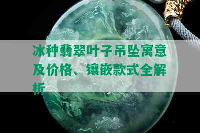 冰种翡翠叶子吊坠寓意及价格、镶嵌款式全解析