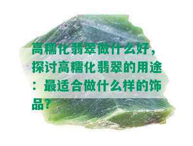 高糯化翡翠做什么好，探讨高糯化翡翠的用途：最适合做什么样的饰品？