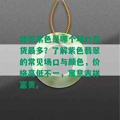 翡翠紫色是哪个场口出货最多？了解紫色翡翠的常见场口与颜色，价格高低不一，寓意吉祥富贵。