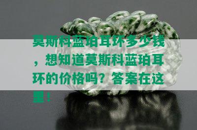 莫斯科蓝珀耳环多少钱，想知道莫斯科蓝珀耳环的价格吗？答案在这里！