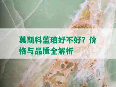 莫斯科蓝珀好不好？价格与品质全解析