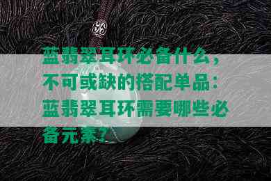 蓝翡翠耳环必备什么，不可或缺的搭配单品：蓝翡翠耳环需要哪些必备元素？