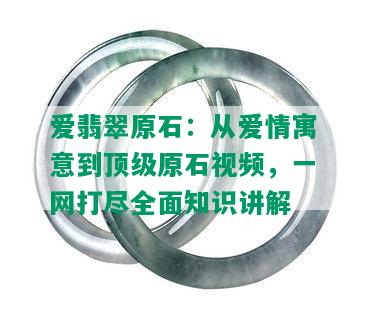 爱翡翠原石：从爱情寓意到顶级原石视频，一网打尽全面知识讲解