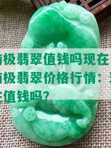 南极翡翠值钱吗现在，南极翡翠价格行情：现在值钱吗？