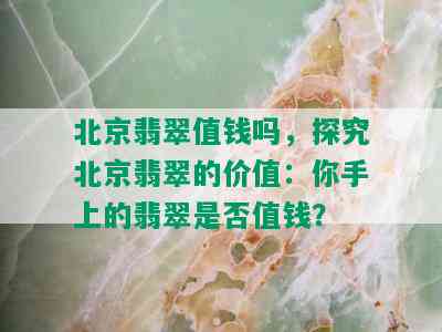 北京翡翠值钱吗，探究北京翡翠的价值：你手上的翡翠是否值钱？