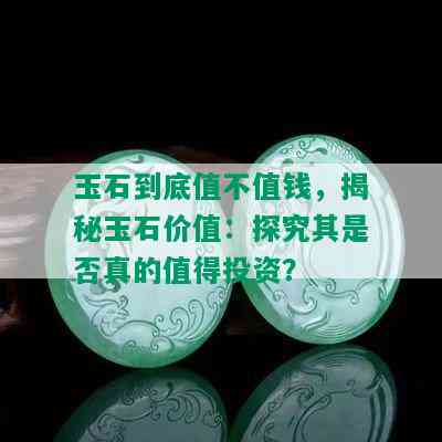 玉石到底值不值钱，揭秘玉石价值：探究其是否真的值得投资？