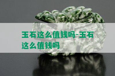 玉石这么值钱吗-玉石这么值钱吗