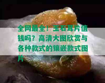 全网最全！玉石耳片值钱吗？高清大图欣赏与各种款式的镶嵌款式图片