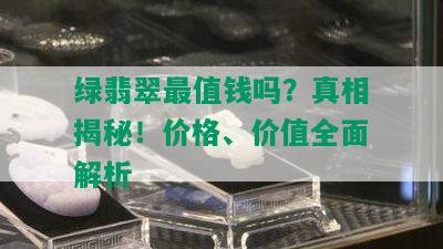 绿翡翠最值钱吗？真相揭秘！价格、价值全面解析