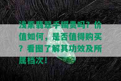 浅紫翡翠手镯贵吗？价值如何，是否值得购买？看图了解其功效及所属档次！