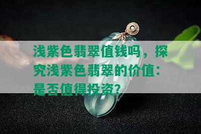 浅紫色翡翠值钱吗，探究浅紫色翡翠的价值：是否值得投资？